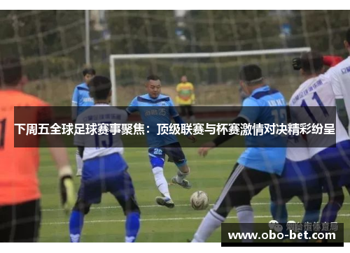 下周五全球足球赛事聚焦：顶级联赛与杯赛激情对决精彩纷呈