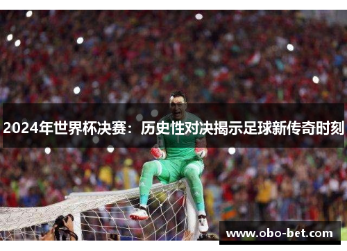 2024年世界杯决赛：历史性对决揭示足球新传奇时刻