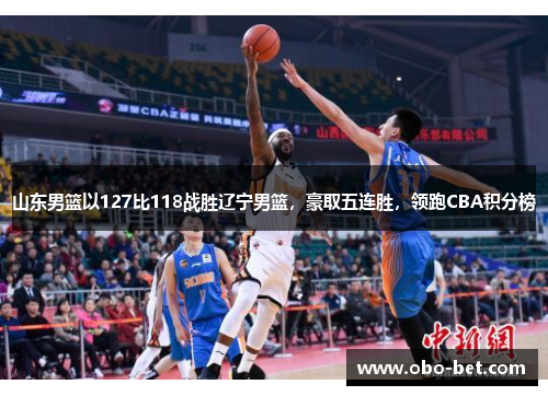 山东男篮以127比118战胜辽宁男篮，豪取五连胜，领跑CBA积分榜
